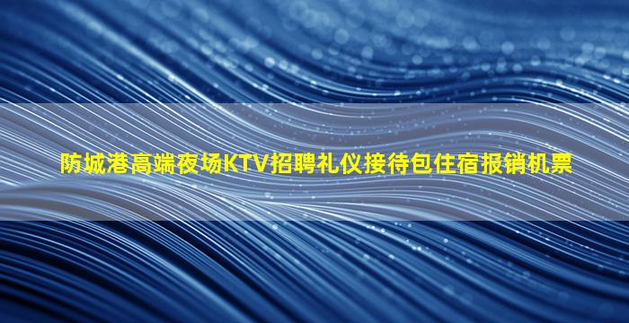 防城港高端夜场KTV招聘礼仪接待包住宿报销机票